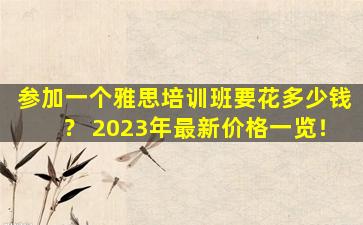 参加一个雅思培训班要花多少钱？ 2023年最新价格一览！